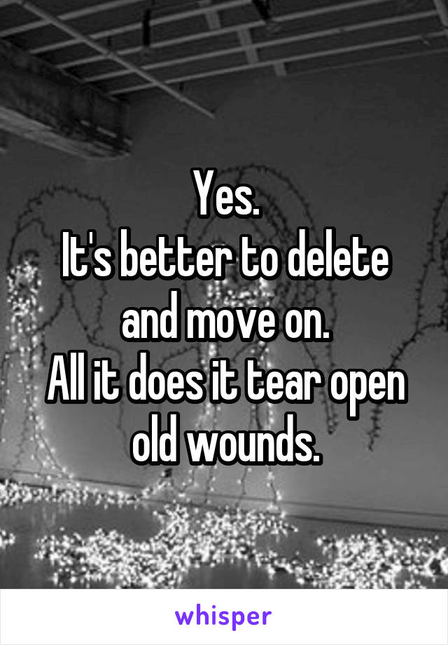 Yes.
It's better to delete and move on.
All it does it tear open old wounds.