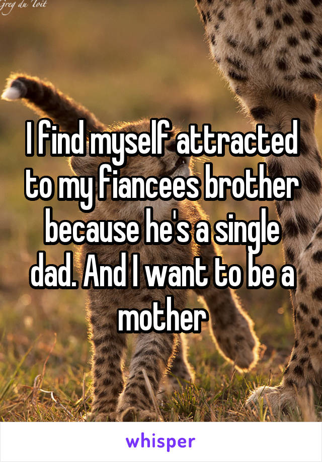 I find myself attracted to my fiancees brother because he's a single dad. And I want to be a mother