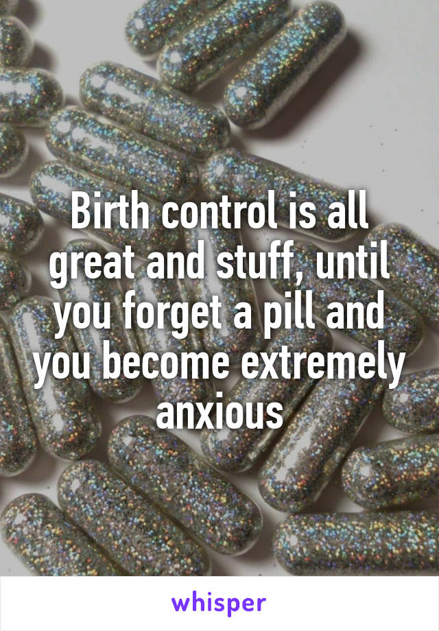 Birth control is all great and stuff, until you forget a pill and you become extremely anxious