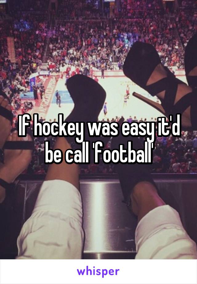 If hockey was easy it'd be call 'football'