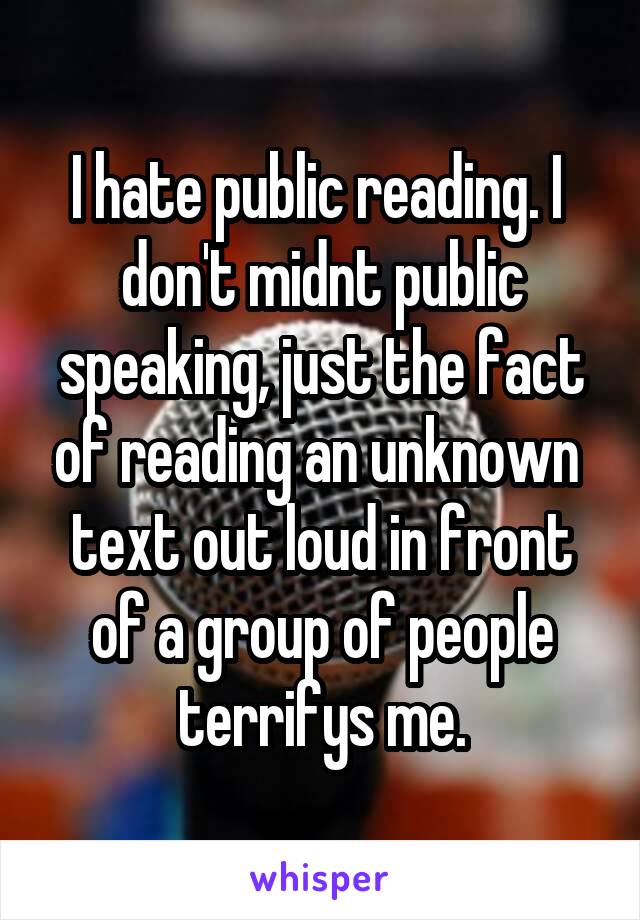 I hate public reading. I  don't midnt public speaking, just the fact of reading an unknown  text out loud in front of a group of people terrifys me.