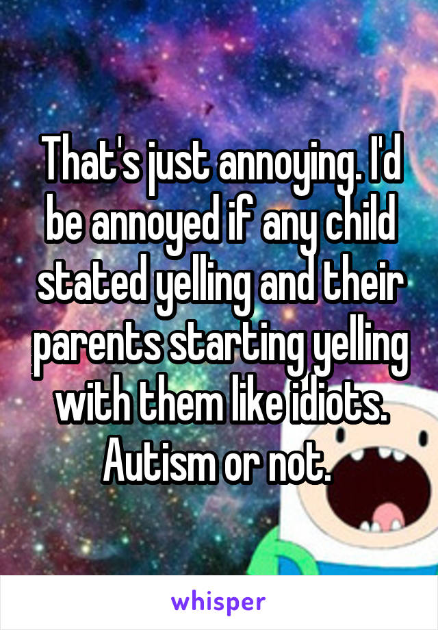 That's just annoying. I'd be annoyed if any child stated yelling and their parents starting yelling with them like idiots. Autism or not. 