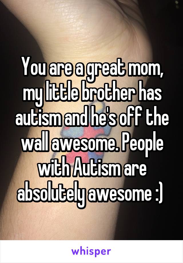 You are a great mom, my little brother has autism and he's off the wall awesome. People with Autism are absolutely awesome :) 