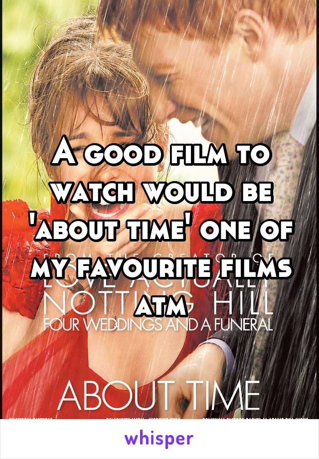 A good film to watch would be 'about time' one of my favourite films atm