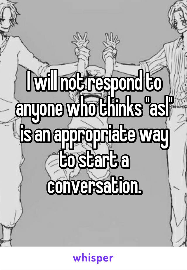 I will not respond to anyone who thinks "asl" is an appropriate way to start a conversation.