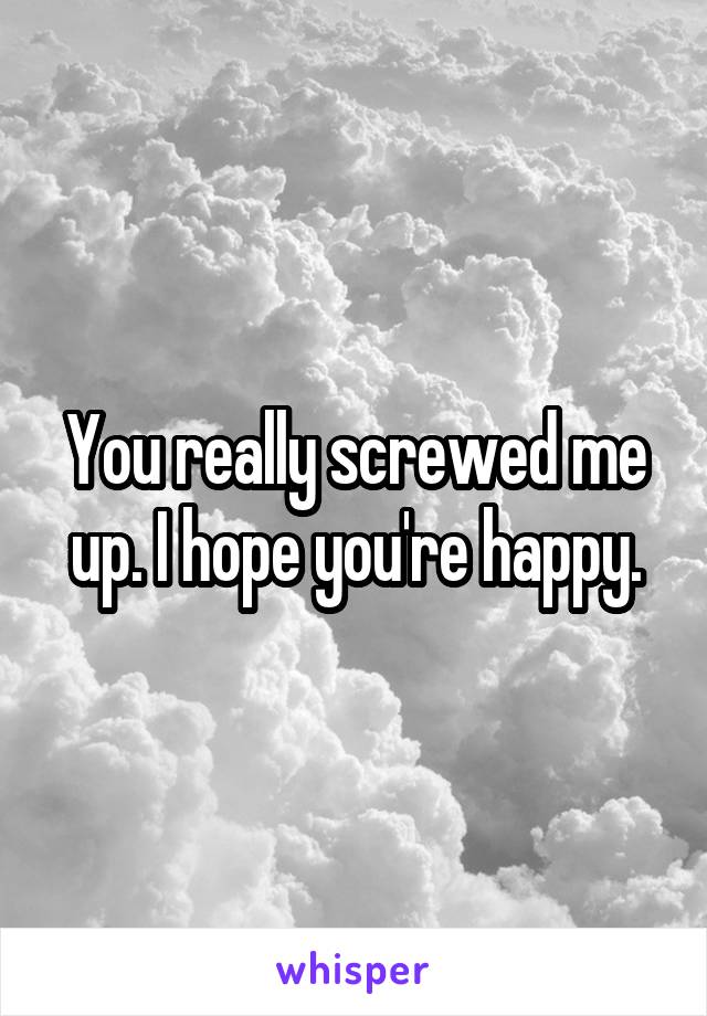 You really screwed me up. I hope you're happy.