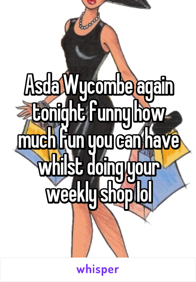 Asda Wycombe again tonight funny how much fun you can have whilst doing your weekly shop lol