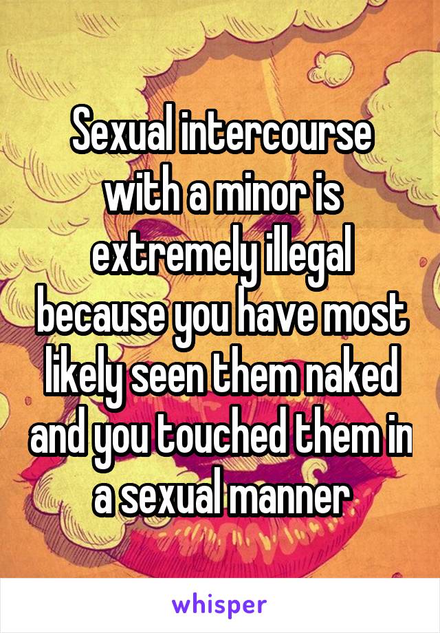 Sexual intercourse with a minor is extremely illegal because you have most likely seen them naked and you touched them in a sexual manner