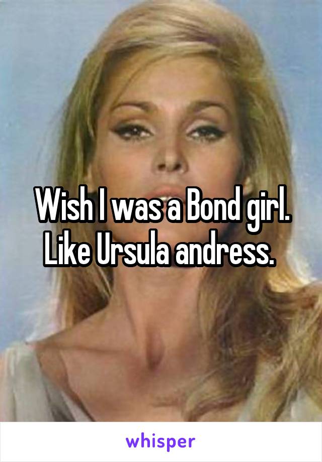 Wish I was a Bond girl. Like Ursula andress. 