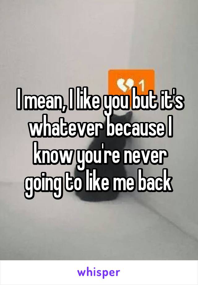 I mean, I like you but it's whatever because I know you're never going to like me back 