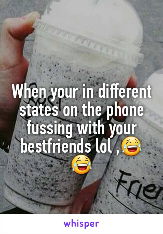 When your in different states on the phone fussing with your bestfriends lol ,😂😂