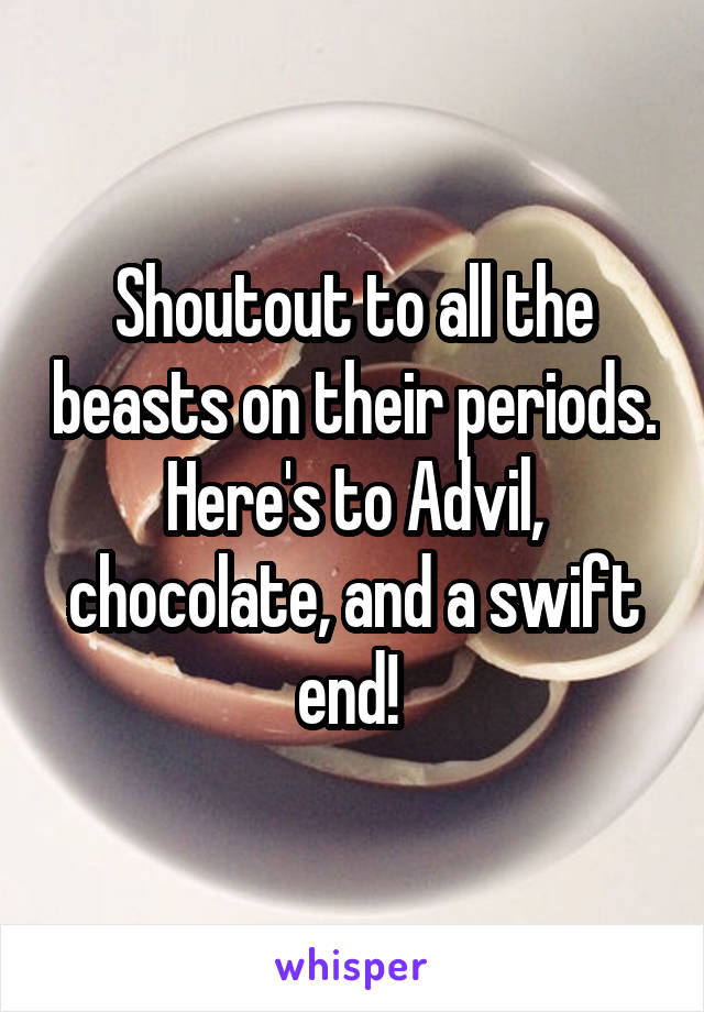 Shoutout to all the beasts on their periods. Here's to Advil, chocolate, and a swift end! 