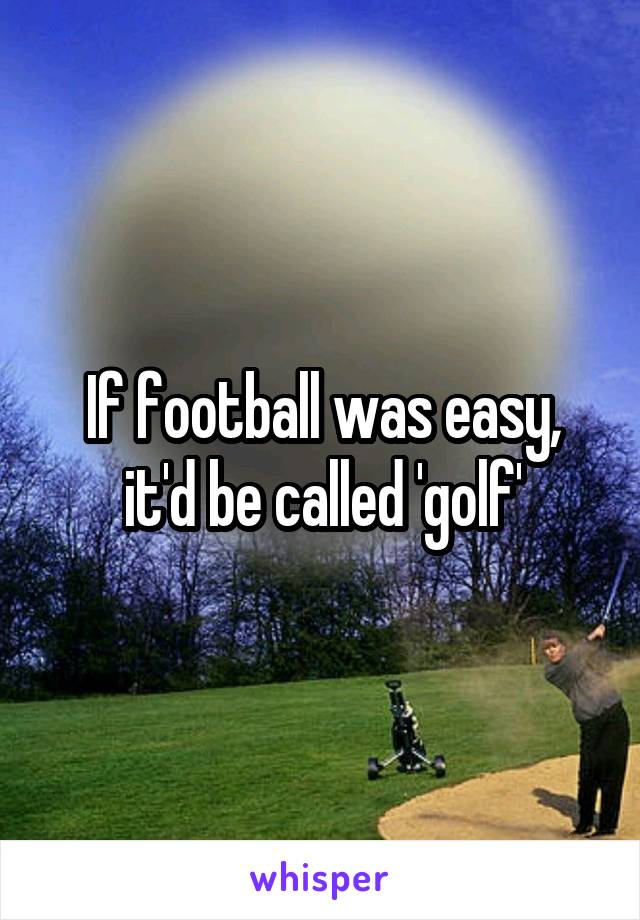 If football was easy, it'd be called 'golf'