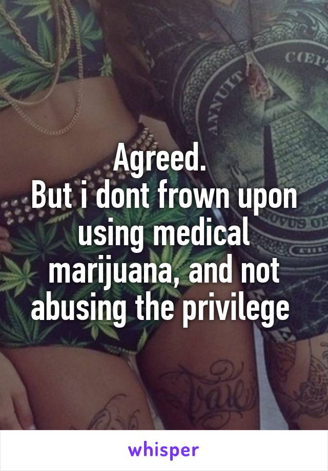 Agreed. 
But i dont frown upon using medical marijuana, and not abusing the privilege 