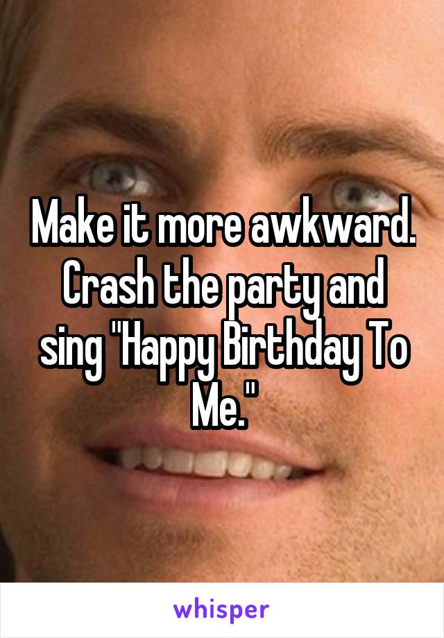 Make it more awkward.
Crash the party and sing "Happy Birthday To Me."