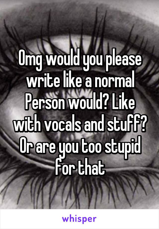 Omg would you please write like a normal Person would? Like with vocals and stuff? Or are you too stupid for that