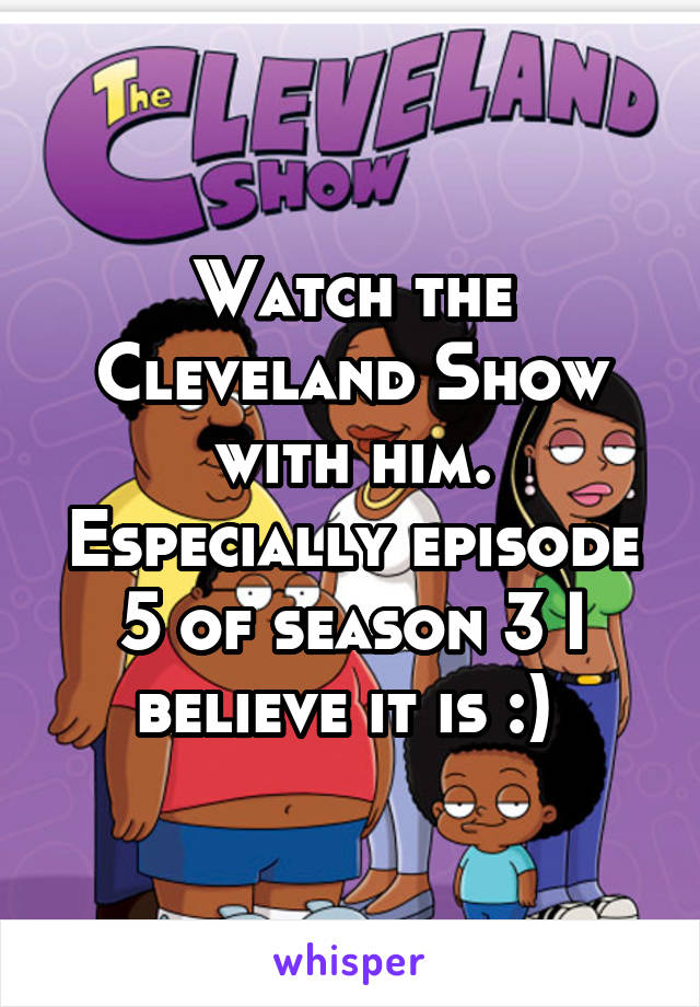 Watch the Cleveland Show with him. Especially episode 5 of season 3 I believe it is :) 