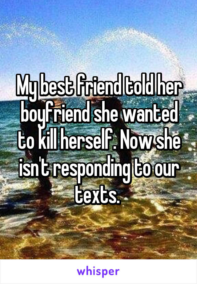 My best friend told her boyfriend she wanted to kill herself. Now she isn't responding to our texts. 