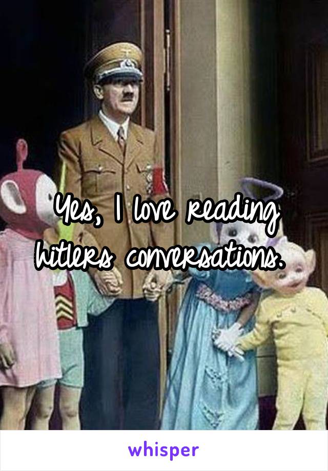 Yes, I love reading hitlers conversations. 