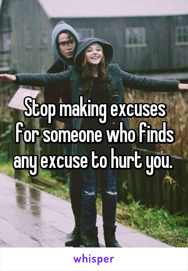 Stop making excuses for someone who finds any excuse to hurt you. 