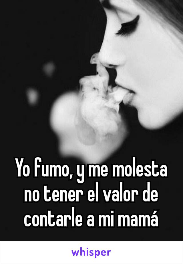 Yo fumo, y me molesta no tener el valor de contarle a mi mamá