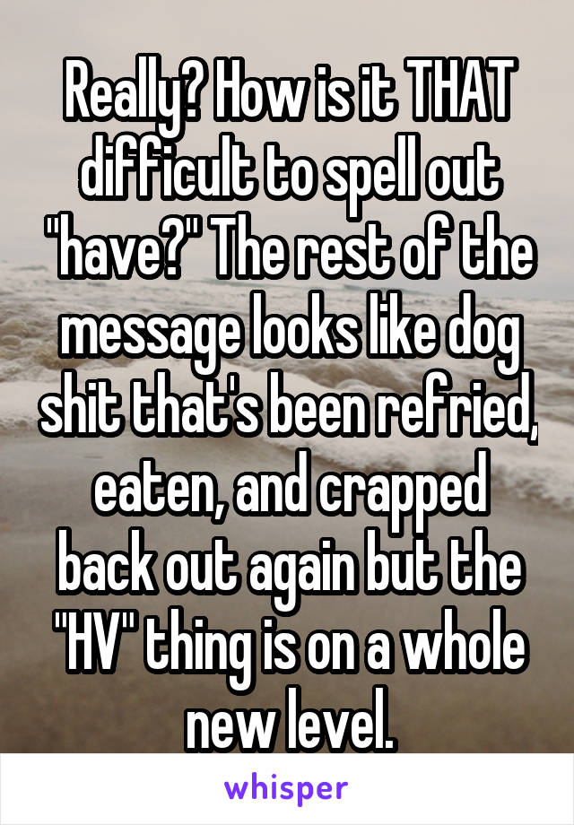 Really? How is it THAT difficult to spell out "have?" The rest of the message looks like dog shit that's been refried, eaten, and crapped back out again but the "HV" thing is on a whole new level.