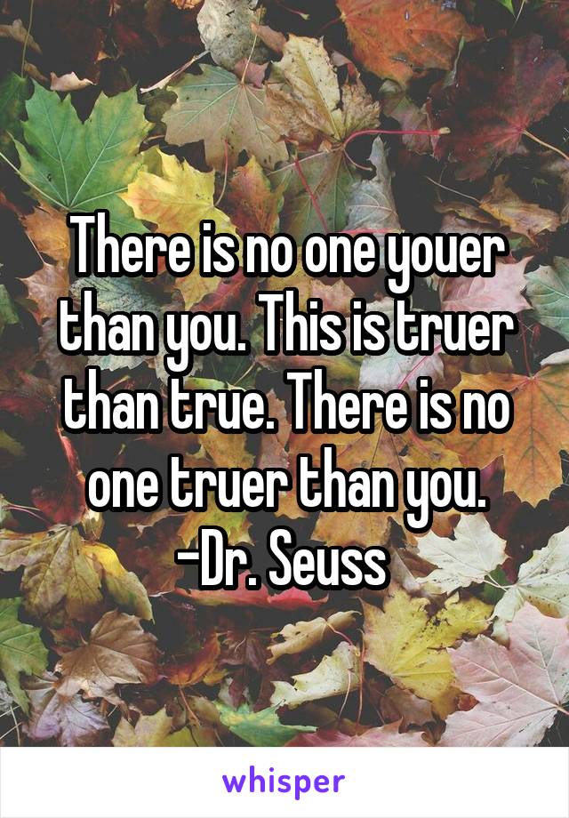 There is no one youer than you. This is truer than true. There is no one truer than you.
-Dr. Seuss 