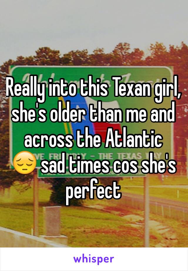 Really into this Texan girl, she's older than me and across the Atlantic 
😔 sad times cos she's perfect 