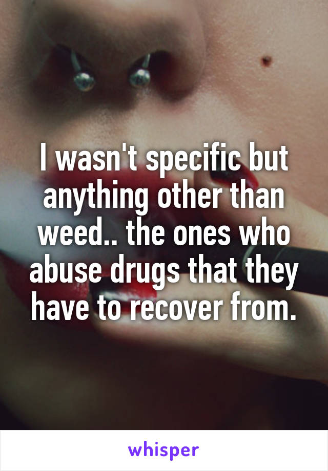 I wasn't specific but anything other than weed.. the ones who abuse drugs that they have to recover from.