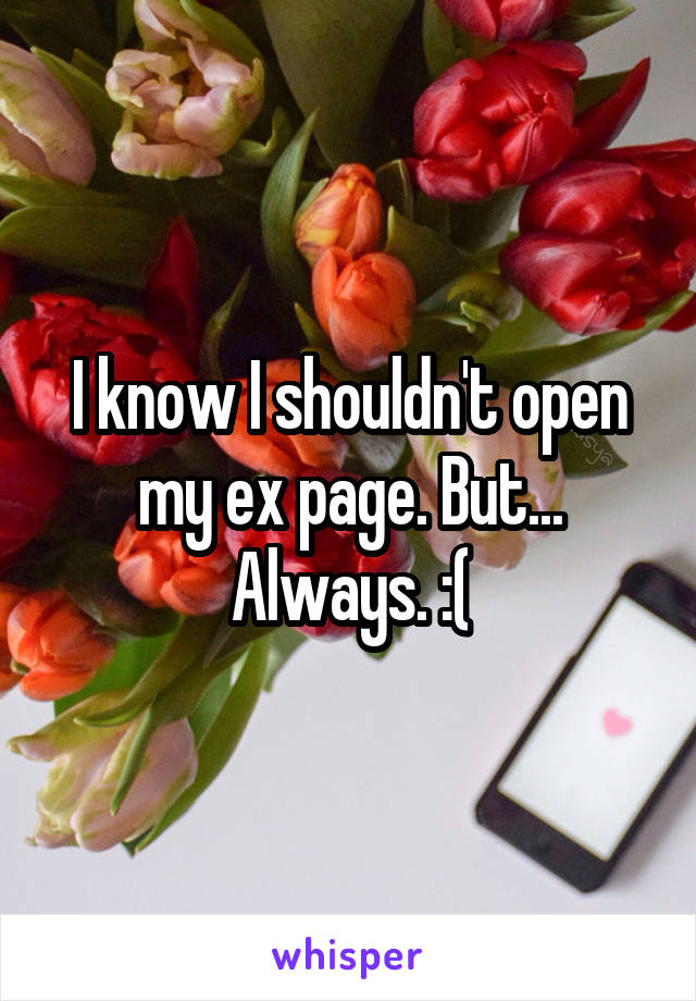 I know I shouldn't open my ex page. But... Always. :(