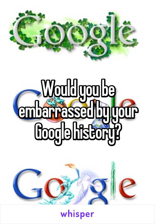 Would you be embarrassed by your Google history?