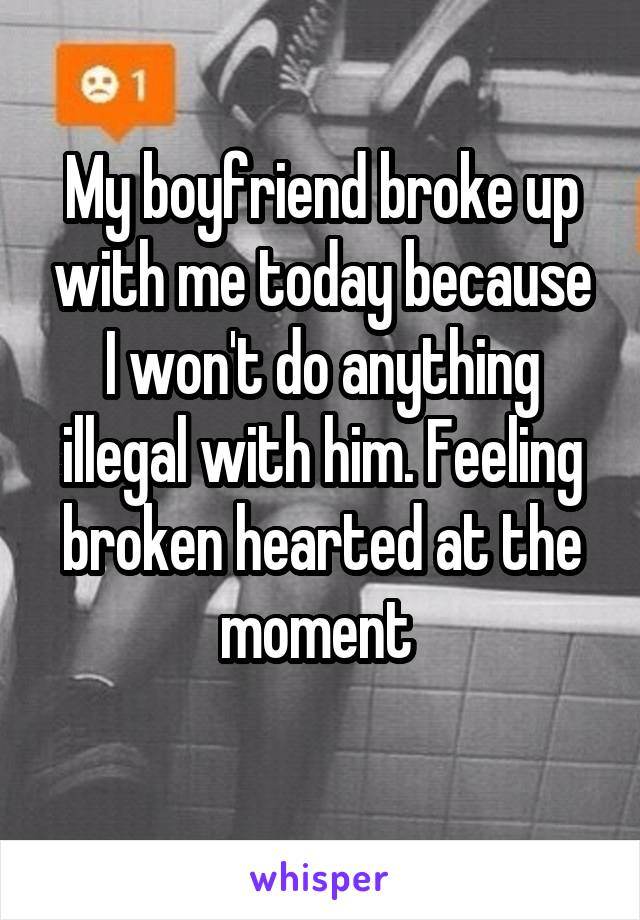 My boyfriend broke up with me today because I won't do anything illegal with him. Feeling broken hearted at the moment 
