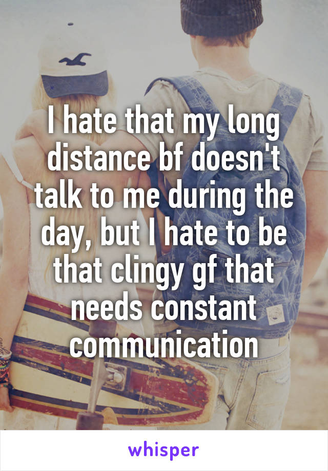 I hate that my long distance bf doesn't talk to me during the day, but I hate to be that clingy gf that needs constant communication