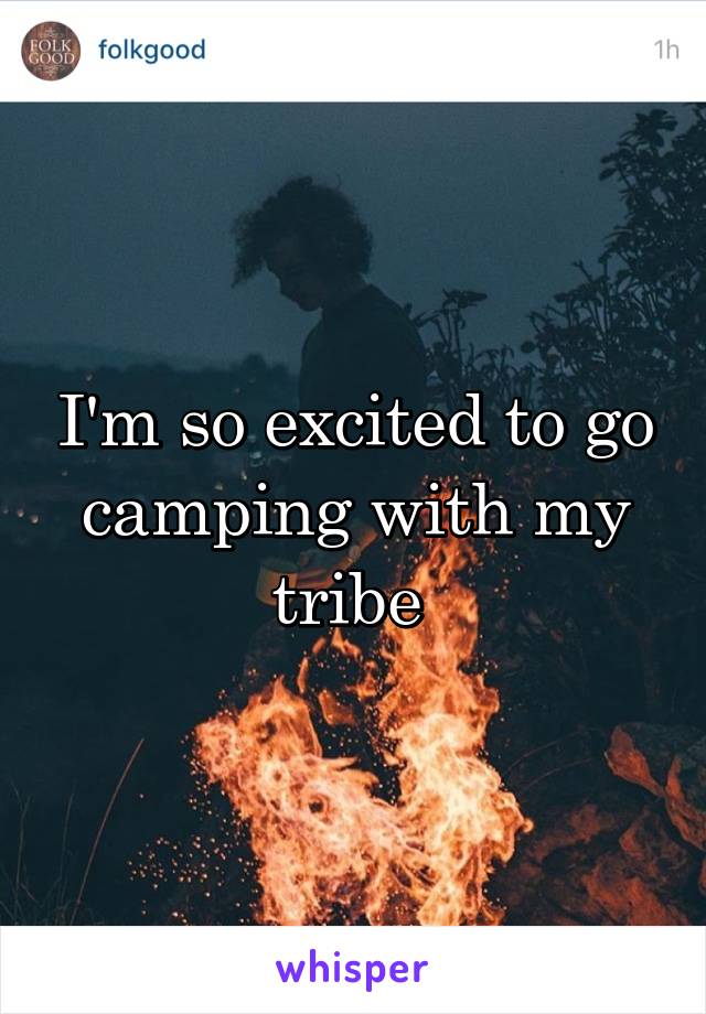 I'm so excited to go camping with my tribe 