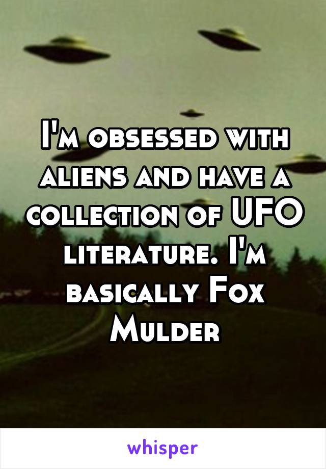 I'm obsessed with aliens and have a collection of UFO literature. I'm basically Fox Mulder