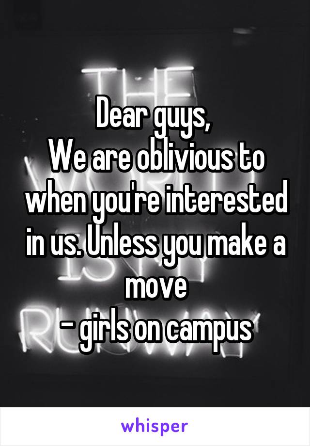 Dear guys, 
We are oblivious to when you're interested in us. Unless you make a move
- girls on campus