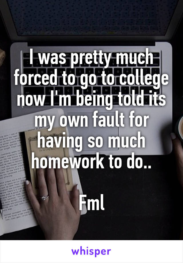 I was pretty much forced to go to college now I'm being told its my own fault for having so much homework to do..

Fml