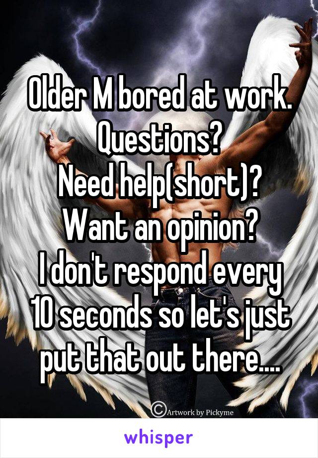 Older M bored at work.
Questions?
Need help(short)?
Want an opinion?
I don't respond every 10 seconds so let's just put that out there....