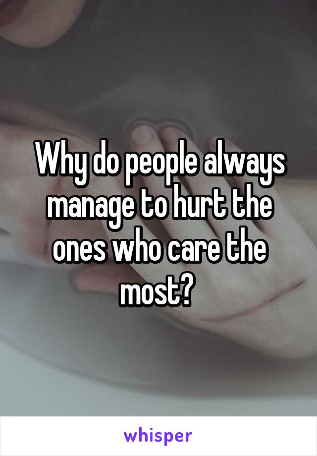 Why do people always manage to hurt the ones who care the most? 