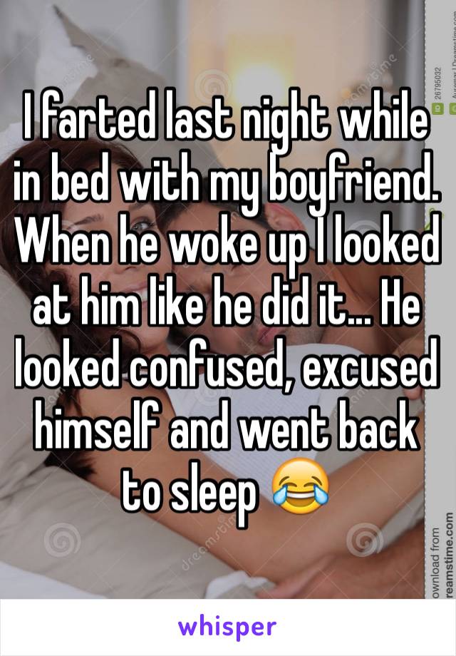 I farted last night while in bed with my boyfriend. When he woke up I looked at him like he did it... He looked confused, excused himself and went back to sleep 😂