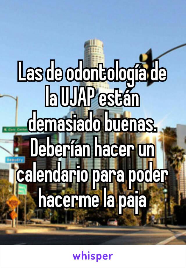 Las de odontología de la UJAP están demasiado buenas. Deberían hacer un calendario para poder hacerme la paja