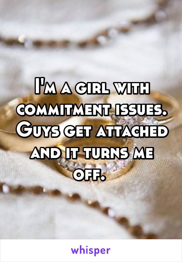 I'm a girl with commitment issues. Guys get attached and it turns me off. 