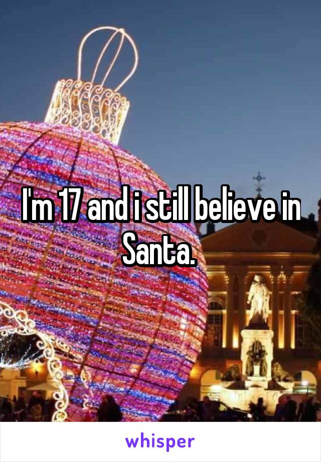 I'm 17 and i still believe in Santa. 