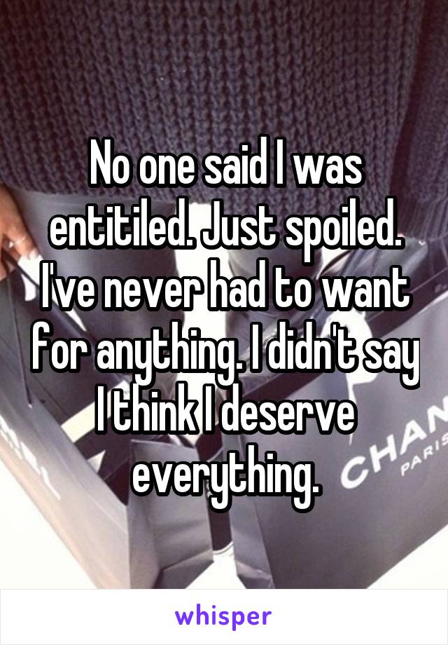 No one said I was entitiled. Just spoiled. I've never had to want for anything. I didn't say I think I deserve everything.