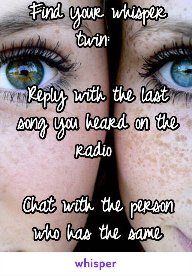 Find your whisper twin: 

Reply with the last song you heard on the radio 

Chat with the person who has the same response 