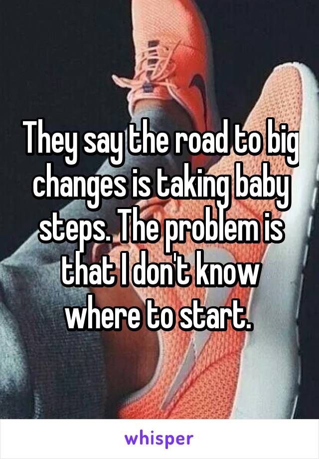 They say the road to big changes is taking baby steps. The problem is that I don't know where to start. 