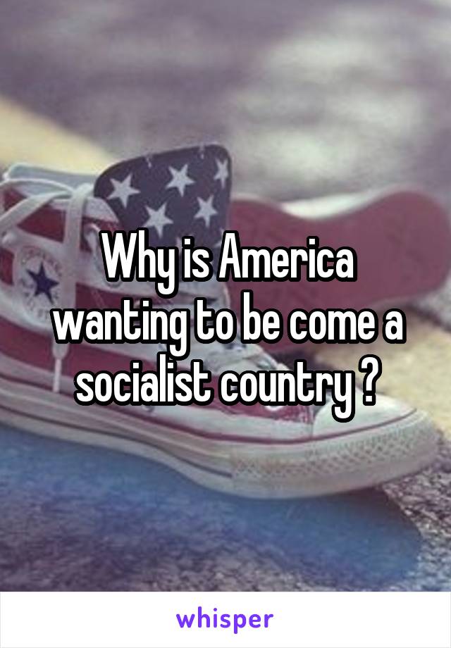 Why is America wanting to be come a socialist country ?