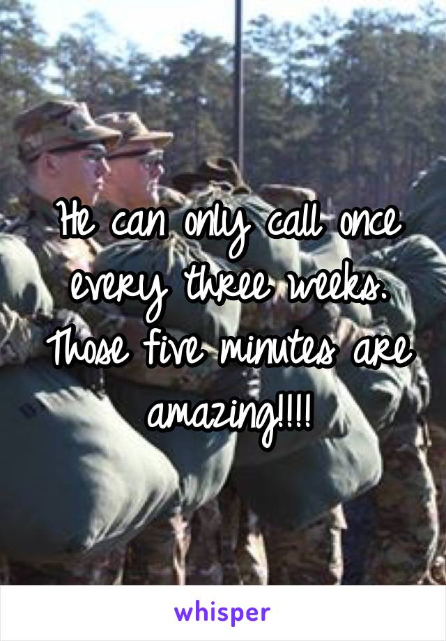 He can only call once every three weeks. Those five minutes are amazing!!!!