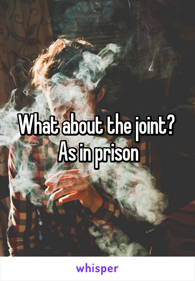 What about the joint? 
As in prison