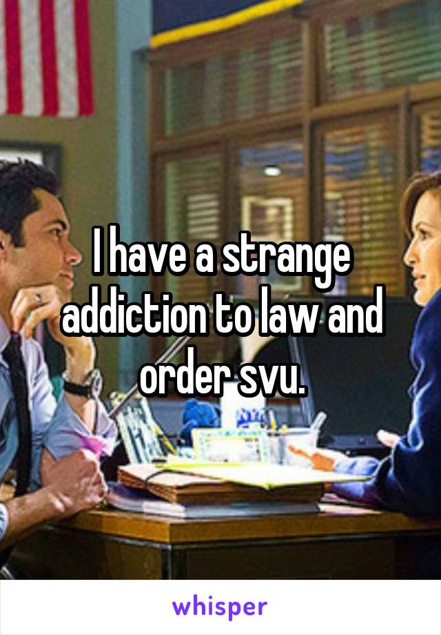 I have a strange addiction to law and order svu.